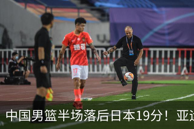 中国男篮半场落后日本19分！亚运会半决赛：中国队打的被动、艰难